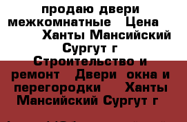 продаю двери межкомнатные › Цена ­ 2 000 - Ханты-Мансийский, Сургут г. Строительство и ремонт » Двери, окна и перегородки   . Ханты-Мансийский,Сургут г.